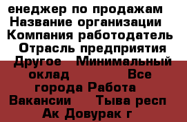 "Mенеджер по продажам › Название организации ­ Компания-работодатель › Отрасль предприятия ­ Другое › Минимальный оклад ­ 26 000 - Все города Работа » Вакансии   . Тыва респ.,Ак-Довурак г.